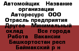 Автомойщик › Название организации ­ Авторесурс, ООО › Отрасль предприятия ­ Другое › Минимальный оклад ­ 1 - Все города Работа » Вакансии   . Башкортостан респ.,Баймакский р-н